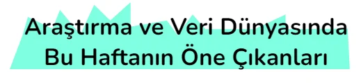 Araştırma ve Veri Dünyasında Bu Haftanın Öne Çıkanları