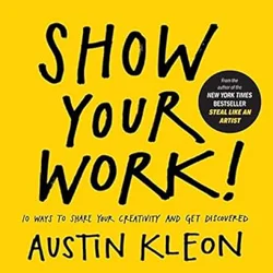 Insights on 'Show Your Work!' by Austin Kleon: Motivation, Inspiration, and Practical Tips for Creatives