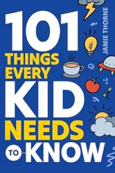 101 Things Every Kid Needs To Know - A Comprehensive Guide to Essential Life Skills